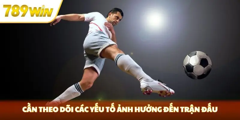 Cần theo dõi các yếu tố ảnh hưởng đến trận đấu